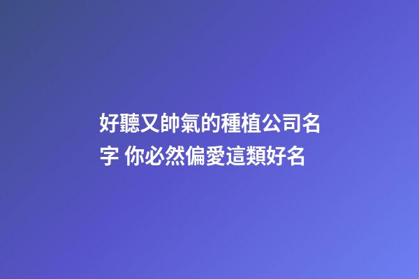 好聽又帥氣的種植公司名字 你必然偏愛這類好名-第1張-公司起名-玄機派